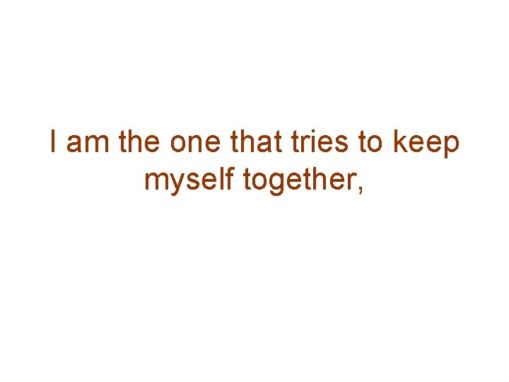 I am the one that tries to keep myself together, 