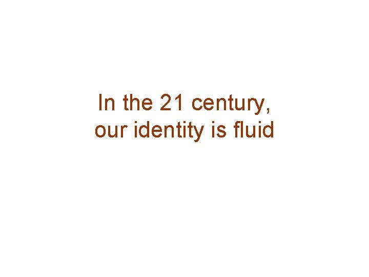 In the 21 century, our identity is fluid 