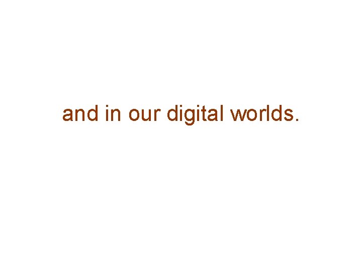 and in our digital worlds. 