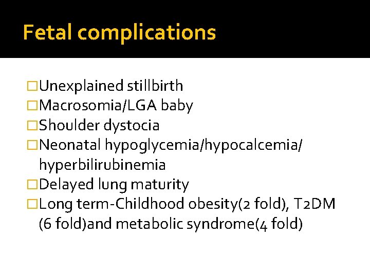 Fetal complications �Unexplained stillbirth �Macrosomia/LGA baby �Shoulder dystocia �Neonatal hypoglycemia/hypocalcemia/ hyperbilirubinemia �Delayed lung maturity