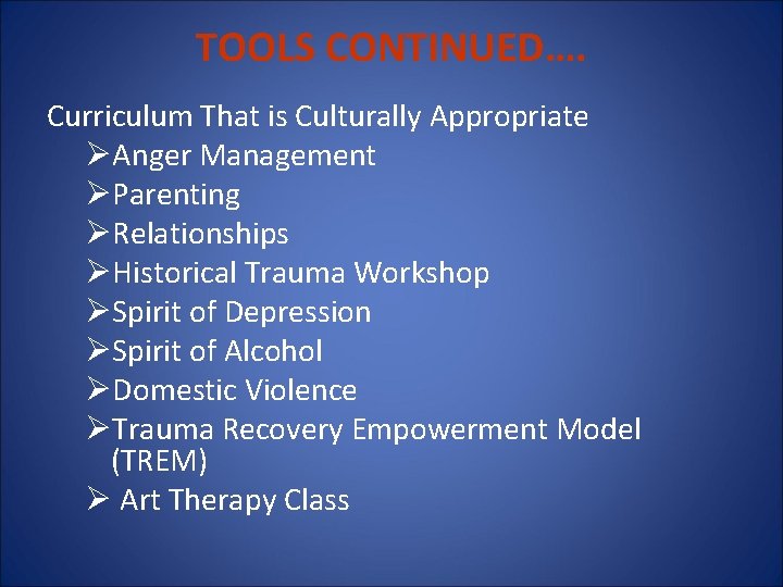 TOOLS CONTINUED…. Curriculum That is Culturally Appropriate ØAnger Management ØParenting ØRelationships ØHistorical Trauma Workshop