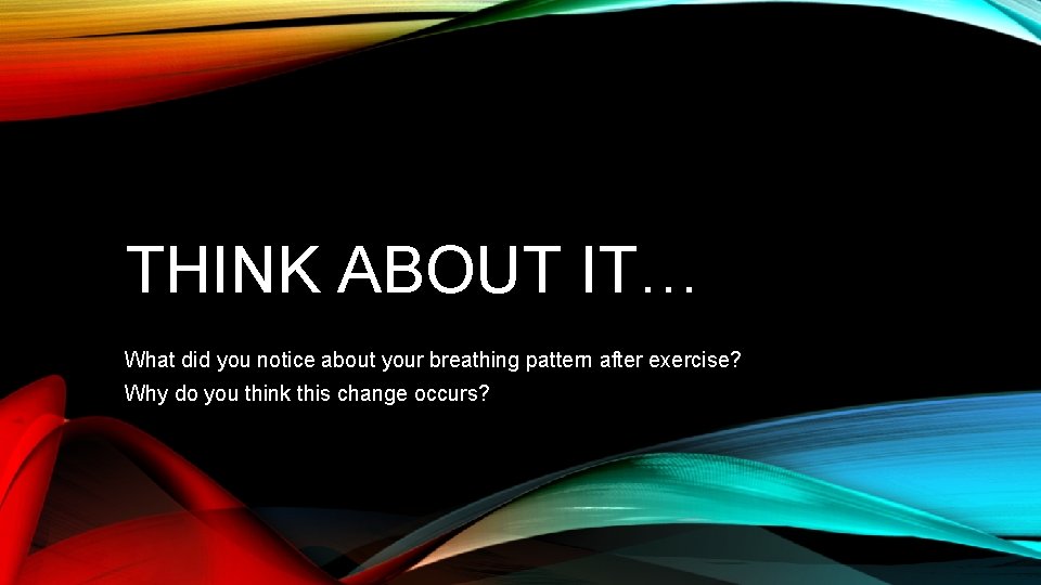 THINK ABOUT IT… What did you notice about your breathing pattern after exercise? Why