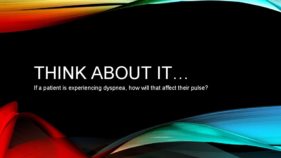 THINK ABOUT IT… If a patient is experiencing dyspnea, how will that affect their