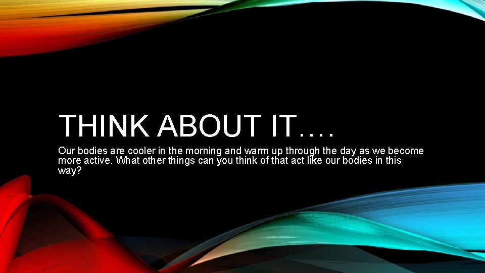 THINK ABOUT IT…. Our bodies are cooler in the morning and warm up through