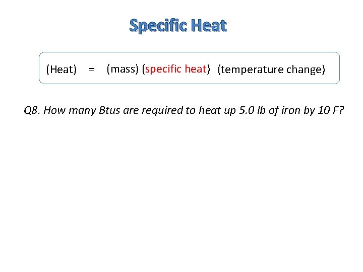 Specific Heat (Heat) = (mass) (specific heat) (temperature change) Q 8. How many Btus