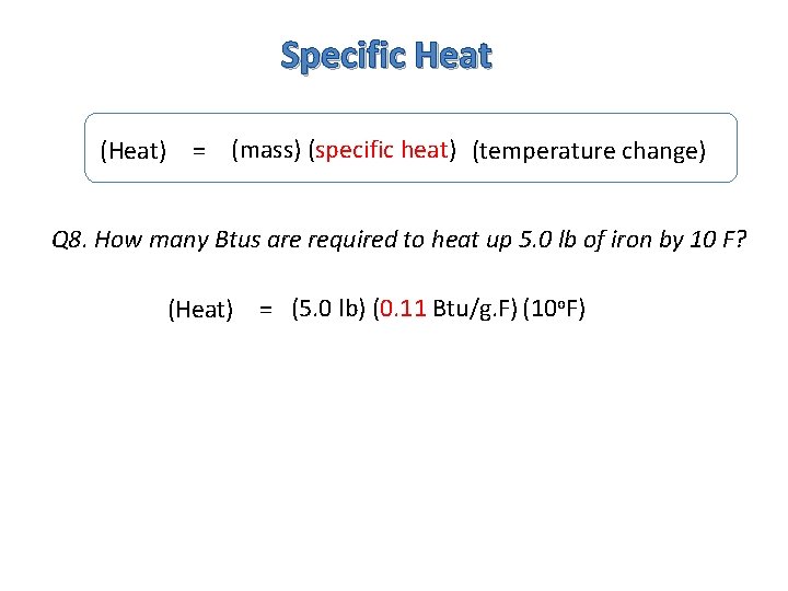 Specific Heat (Heat) = (mass) (specific heat) (temperature change) Q 8. How many Btus