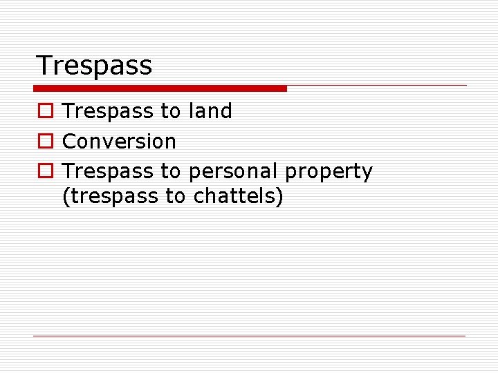 Trespass o Trespass to land o Conversion o Trespass to personal property (trespass to
