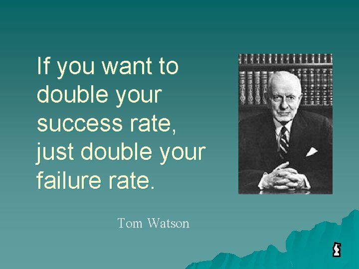 If you want to double your success rate, just double your failure rate. Tom