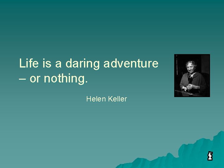 Life is a daring adventure – or nothing. Helen Keller 
