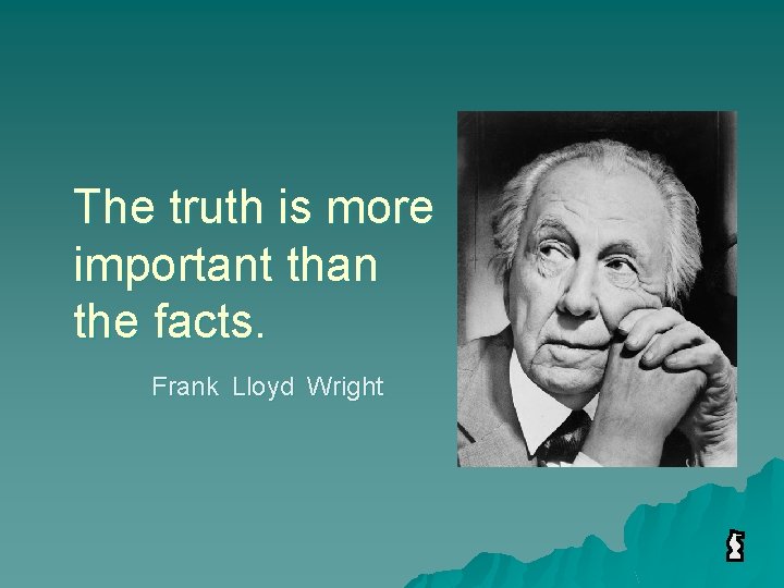 The truth is more important than the facts. Frank Lloyd Wright 