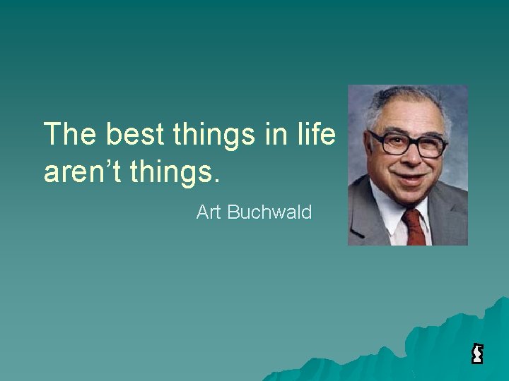 The best things in life aren’t things. Art Buchwald 