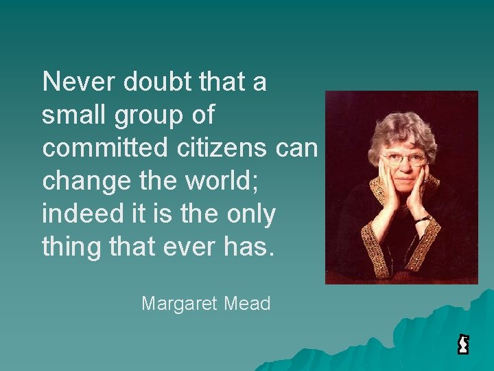 Never doubt that a small group of committed citizens can change the world; indeed