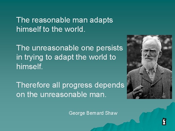 The reasonable man adapts himself to the world. The unreasonable one persists in trying