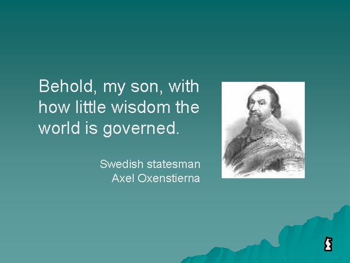 Behold, my son, with how little wisdom the world is governed. Swedish statesman Axel