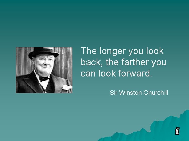 The longer you look back, the farther you can look forward. Sir Winston Churchill