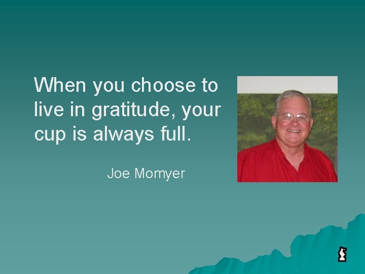 When you choose to live in gratitude, your cup is always full. Joe Momyer