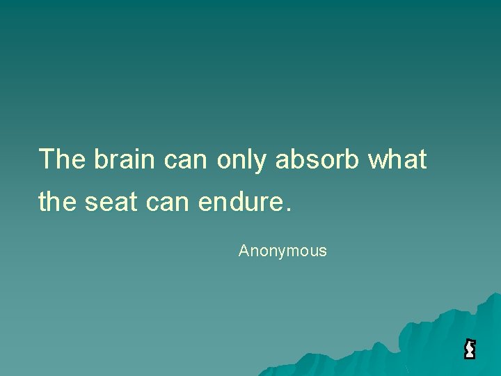 The brain can only absorb what the seat can endure. Anonymous 