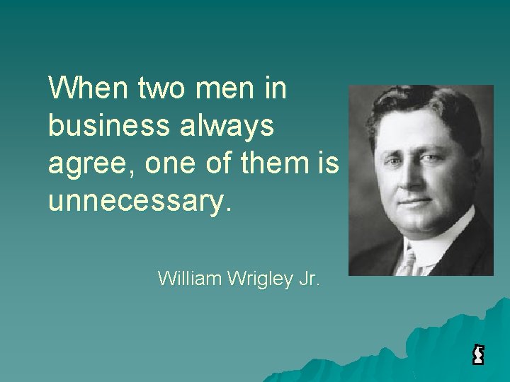 When two men in business always agree, one of them is unnecessary. William Wrigley