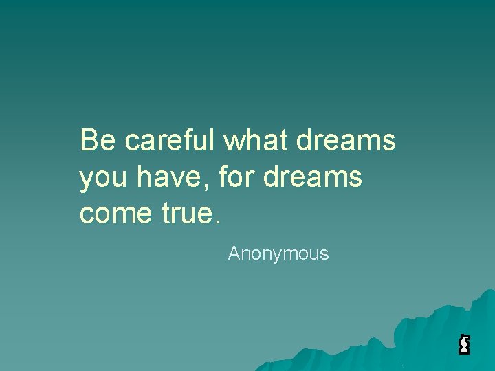 Be careful what dreams you have, for dreams come true. Anonymous 