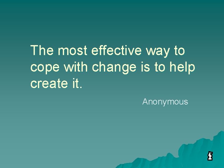 The most effective way to cope with change is to help create it. Anonymous