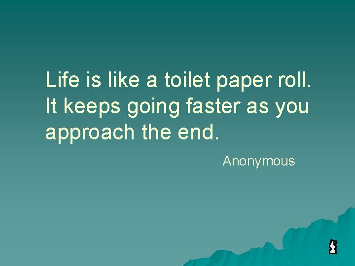 Life is like a toilet paper roll. It keeps going faster as you approach