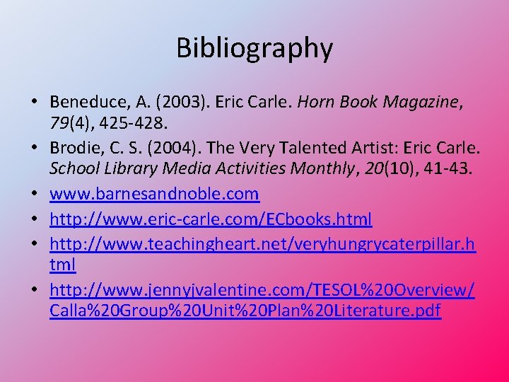 Bibliography • Beneduce, A. (2003). Eric Carle. Horn Book Magazine, 79(4), 425 -428. •