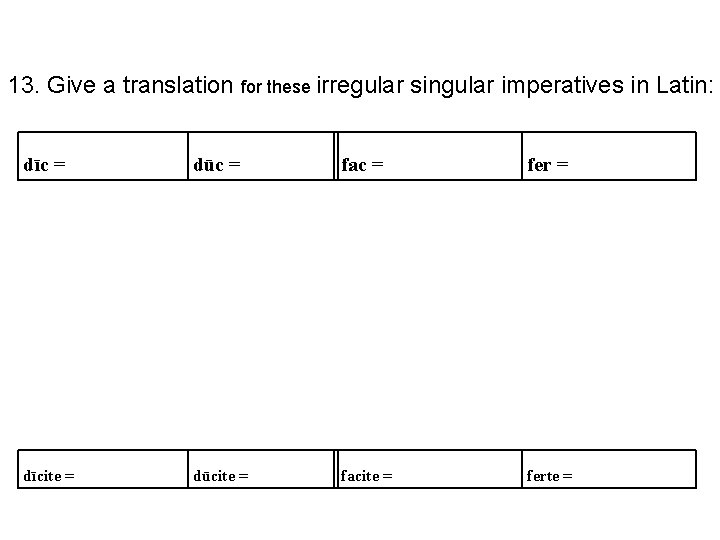 13. Give a translation for these irregular singular imperatives in Latin: dīc = dūc