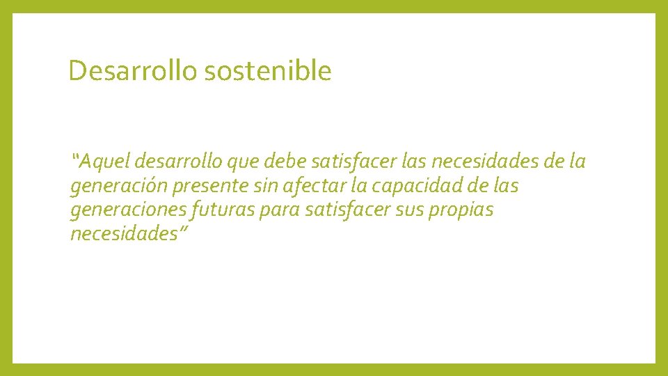 Desarrollo sostenible “Aquel desarrollo que debe satisfacer las necesidades de la generación presente sin