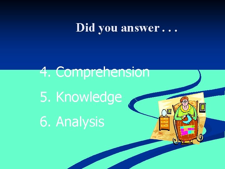 Did you answer. . . 4. Comprehension 5. Knowledge 6. Analysis 