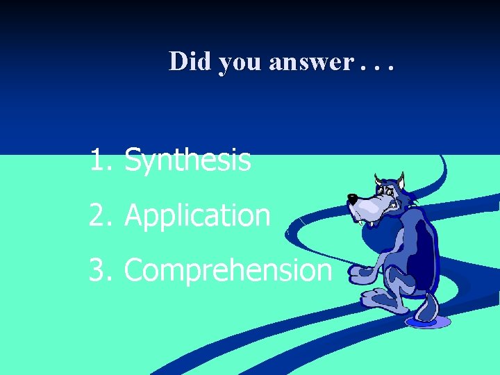 Did you answer. . . 1. Synthesis 2. Application 3. Comprehension 