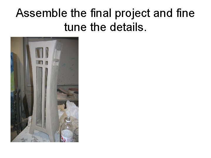 Assemble the final project and fine tune the details. 