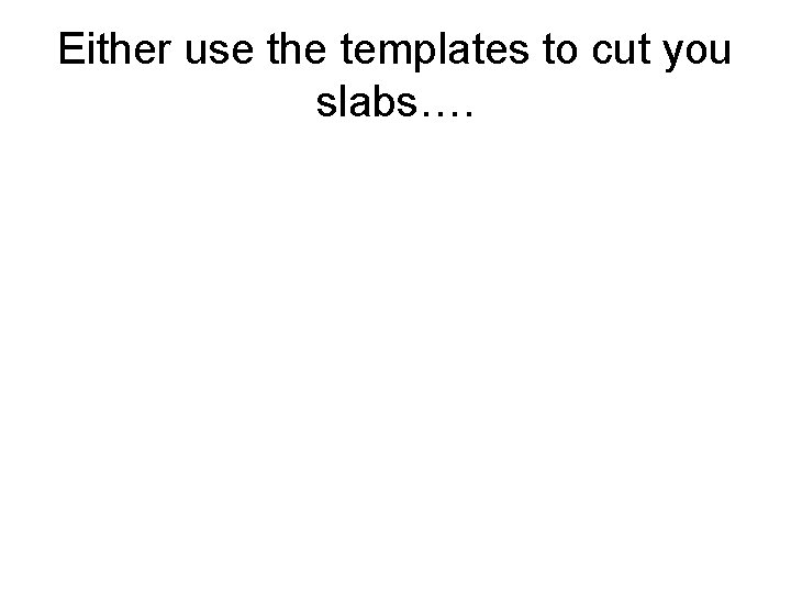 Either use the templates to cut you slabs…. 