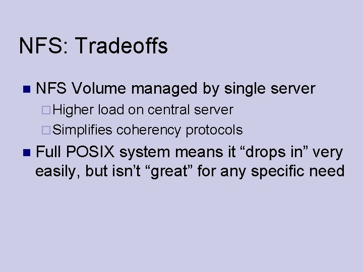 NFS: Tradeoffs NFS Volume managed by single server Higher load on central server Simplifies