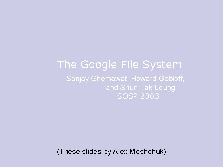 The Google File System Sanjay Ghemawat, Howard Gobioff, and Shun-Tak Leung SOSP 2003 (These