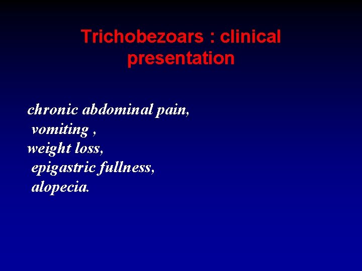 Trichobezoars : clinical presentation chronic abdominal pain, vomiting , weight loss, epigastric fullness, alopecia.