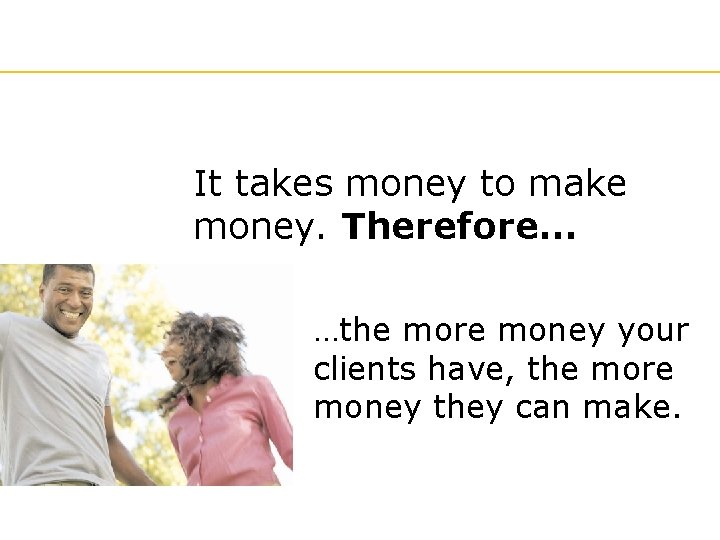 It takes money to make money. Therefore… …the more money your clients have, the