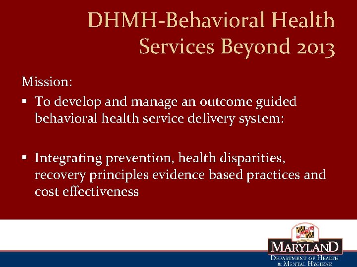 DHMH-Behavioral Health Services Beyond 2013 Mission: § To develop and manage an outcome guided