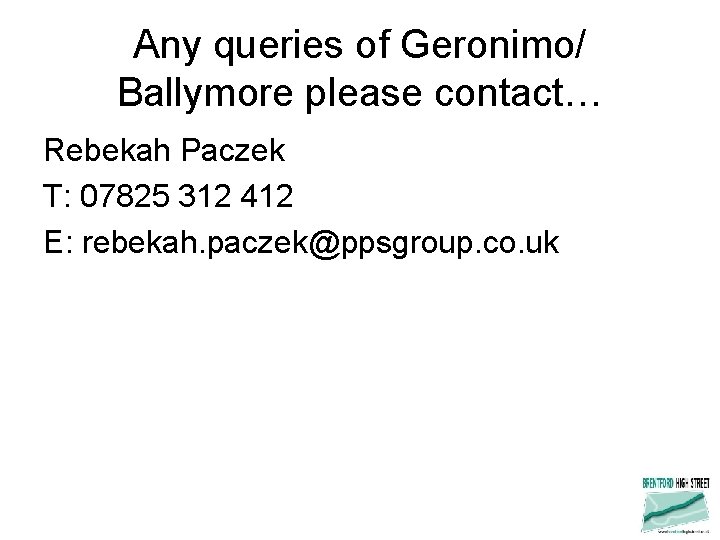 Any queries of Geronimo/ Ballymore please contact… Rebekah Paczek T: 07825 312 412 E: