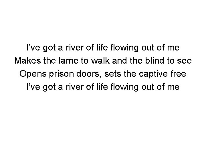 I’ve got a river of life flowing out of me Makes the lame to