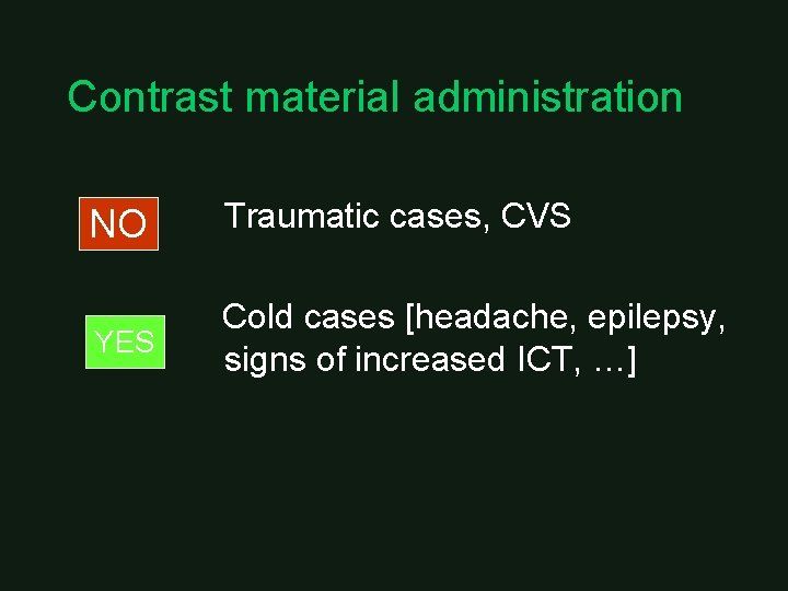 Contrast material administration NO Traumatic cases, CVS YES Cold cases [headache, epilepsy, signs of
