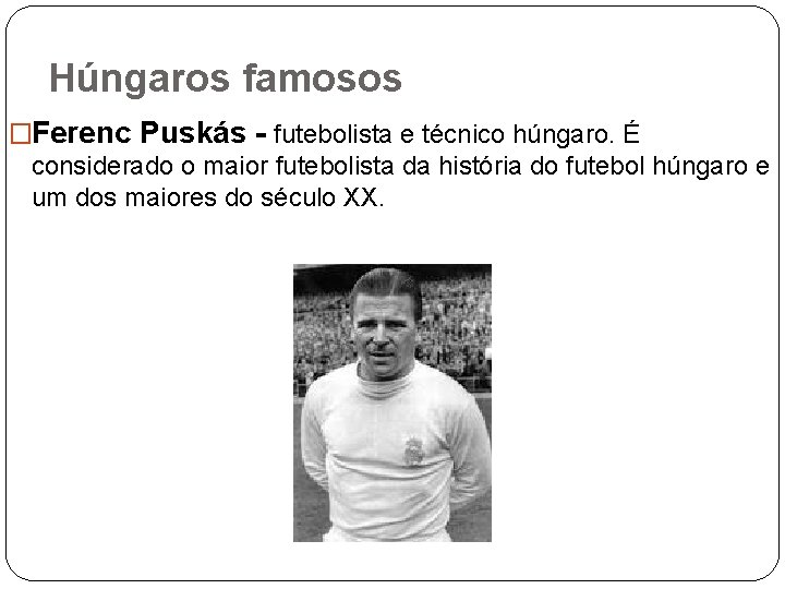 Húngaros famosos �Ferenc Puskás - futebolista e técnico húngaro. É considerado o maior futebolista