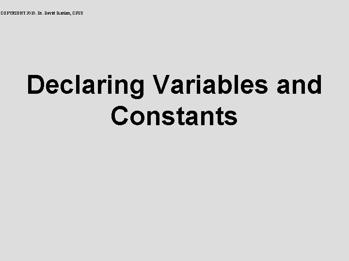 COPYRIGHT 2010: Dr. David Scanlan, CSUS Declaring Variables and Constants 