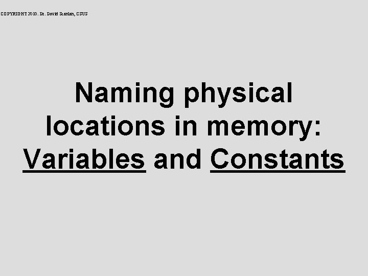 COPYRIGHT 2010: Dr. David Scanlan, CSUS Naming physical locations in memory: Variables and Constants