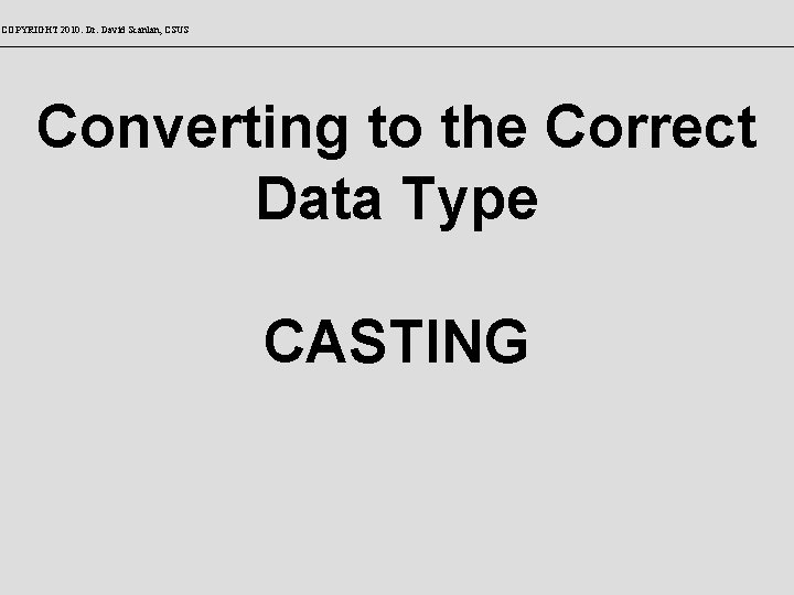 COPYRIGHT 2010: Dr. David Scanlan, CSUS Converting to the Correct Data Type CASTING 