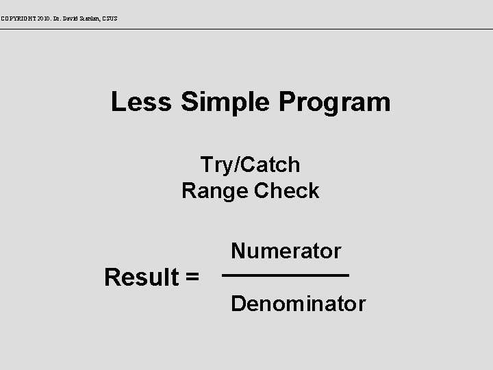 COPYRIGHT 2010: Dr. David Scanlan, CSUS Less Simple Program Try/Catch Range Check Numerator Result