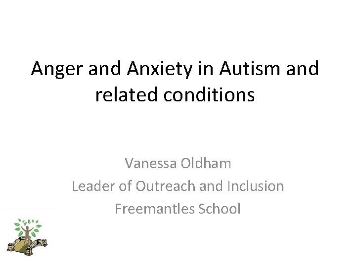 Anger and Anxiety in Autism and related conditions Vanessa Oldham Leader of Outreach and