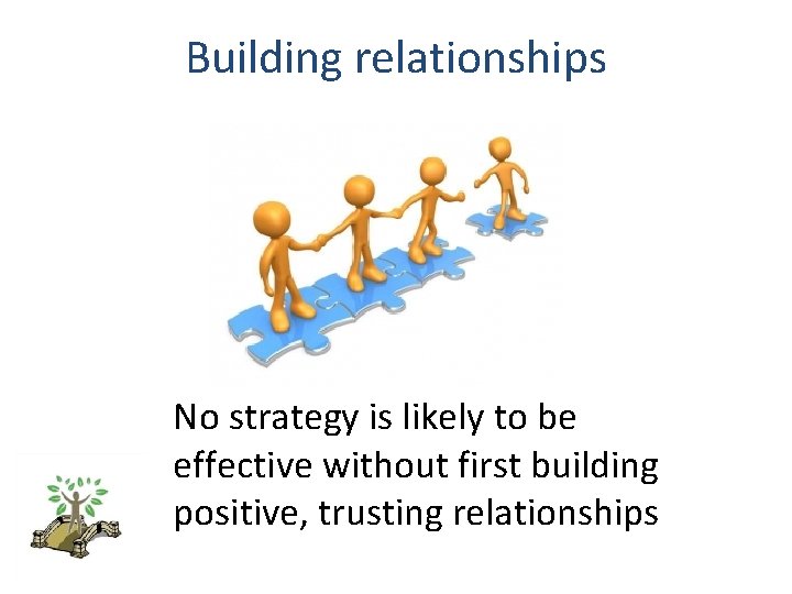 Building relationships No strategy is likely to be effective without first building positive, trusting