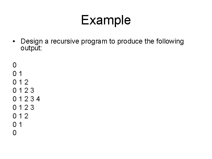 Example • Design a recursive program to produce the following output: 0 01 01234