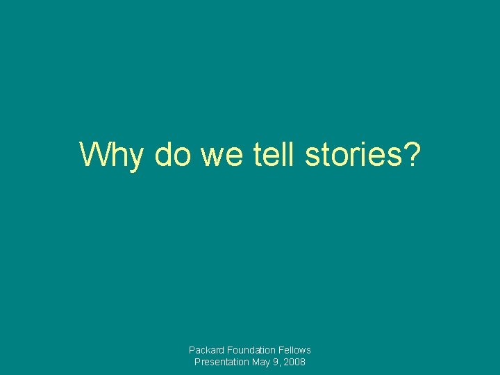 Why do we tell stories? Packard Foundation Fellows Presentation May 9, 2008 