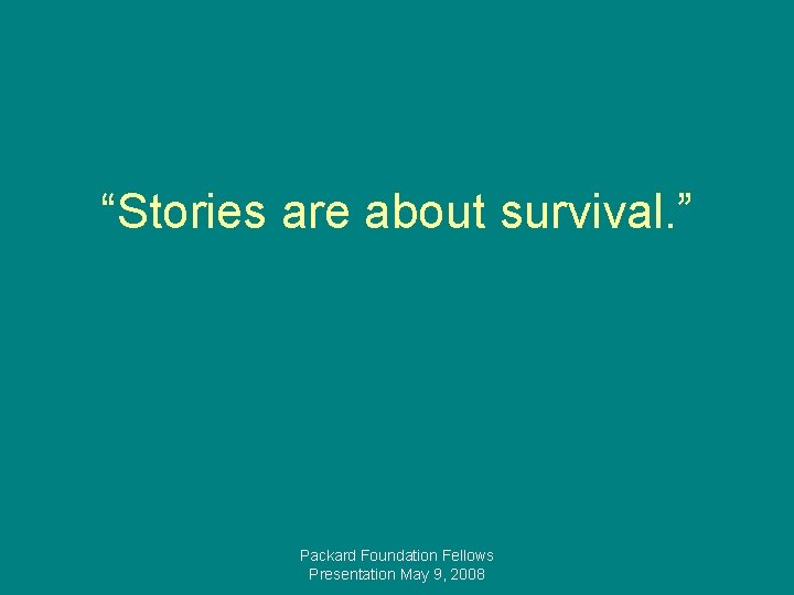 “Stories are about survival. ” Packard Foundation Fellows Presentation May 9, 2008 